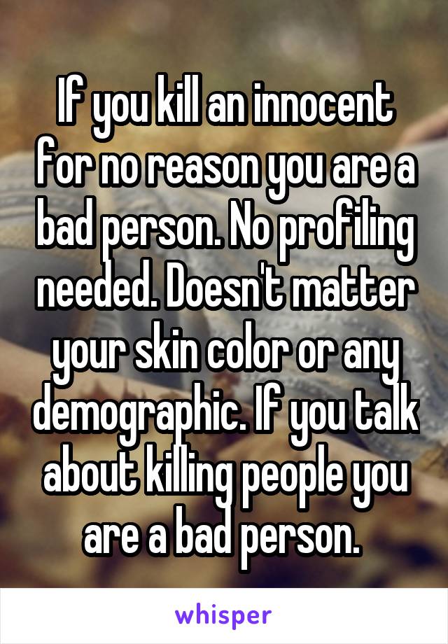 If you kill an innocent for no reason you are a bad person. No profiling needed. Doesn't matter your skin color or any demographic. If you talk about killing people you are a bad person. 