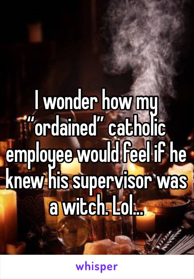 I wonder how my “ordained” catholic employee would feel if he knew his supervisor was a witch. Lol...