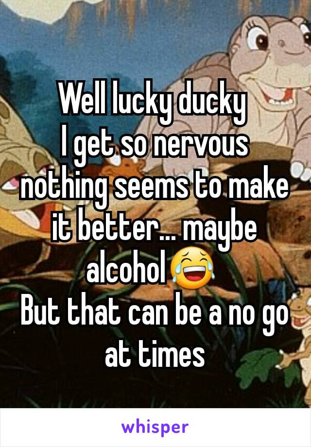 Well lucky ducky 
I get so nervous nothing seems to make it better... maybe alcohol😂 
But that can be a no go at times