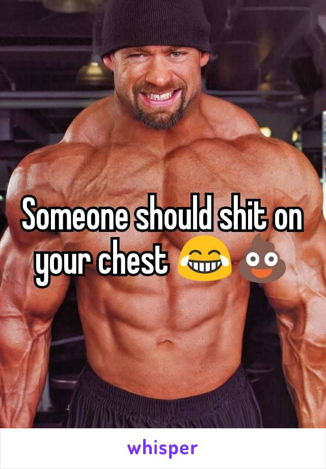 Someone should shit on your chest 😂💩