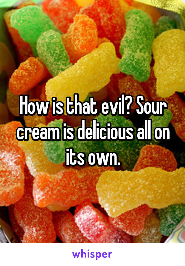 How is that evil? Sour cream is delicious all on its own.