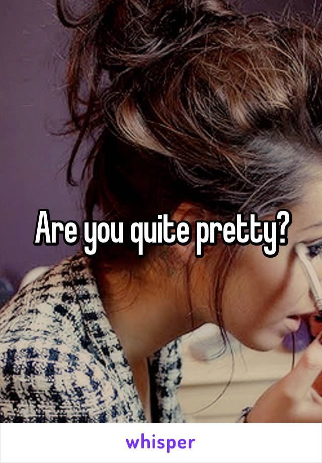 Are you quite pretty?