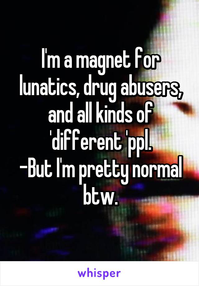 I'm a magnet for lunatics, drug abusers, and all kinds of 'different 'ppl.
-But I'm pretty normal btw.
