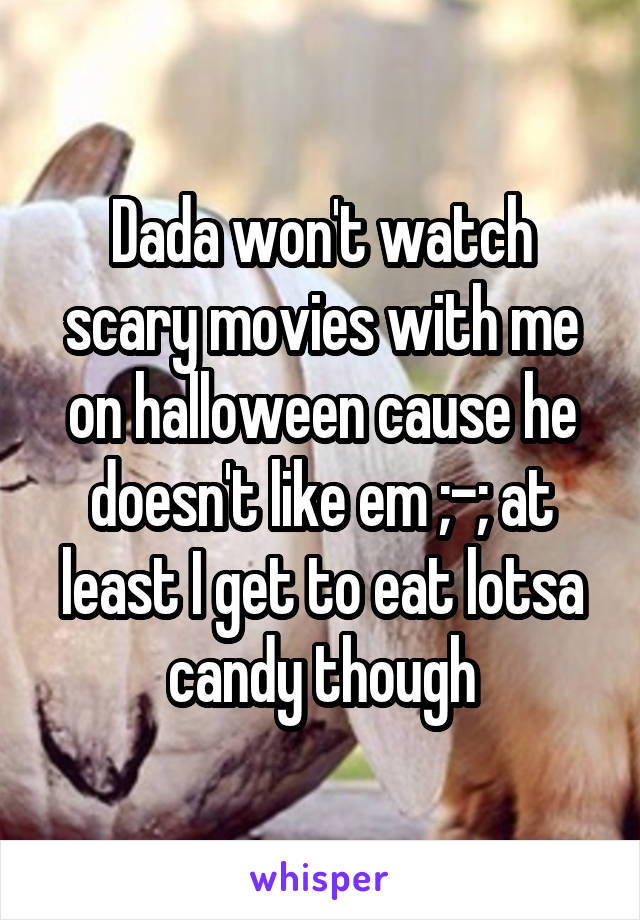 Dada won't watch scary movies with me on halloween cause he doesn't like em ;-; at least I get to eat lotsa candy though