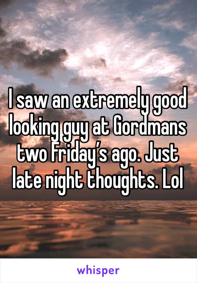 I saw an extremely good looking guy at Gordmans two Friday’s ago. Just late night thoughts. Lol