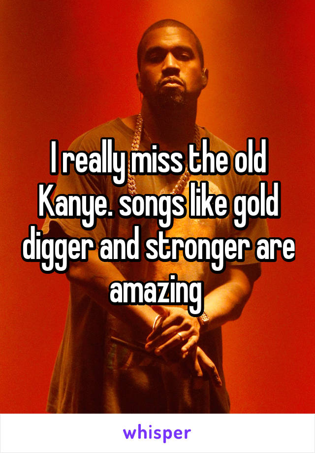 I really miss the old Kanye. songs like gold digger and stronger are amazing 