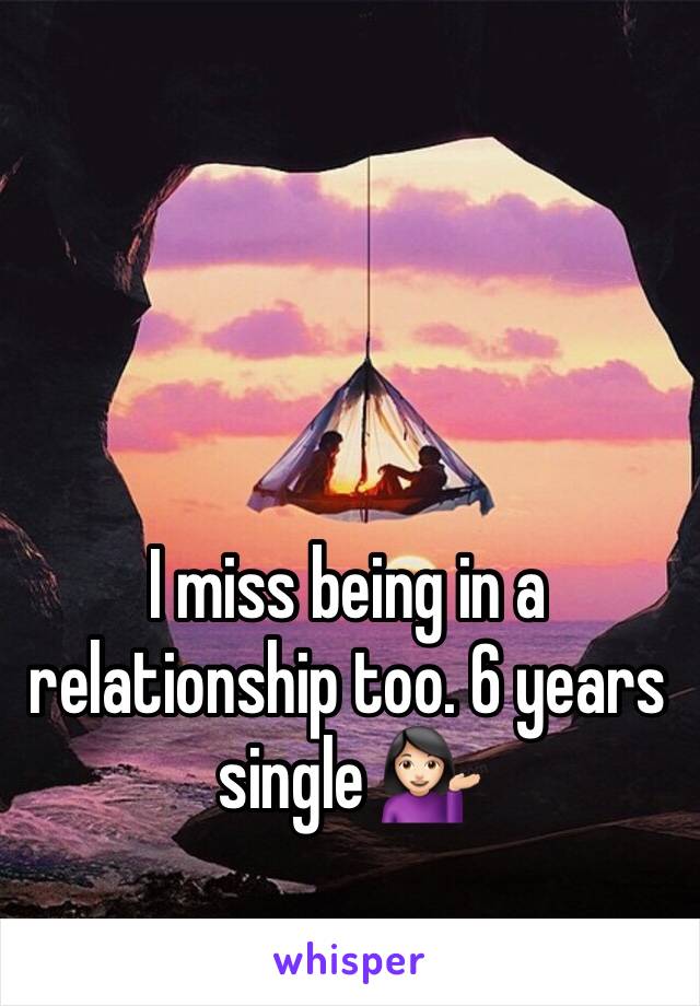 I miss being in a relationship too. 6 years single 💁🏻