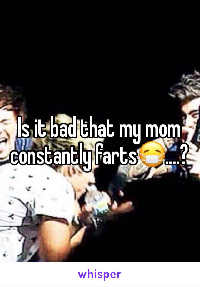 Is it bad that my mom constantly farts😷....?