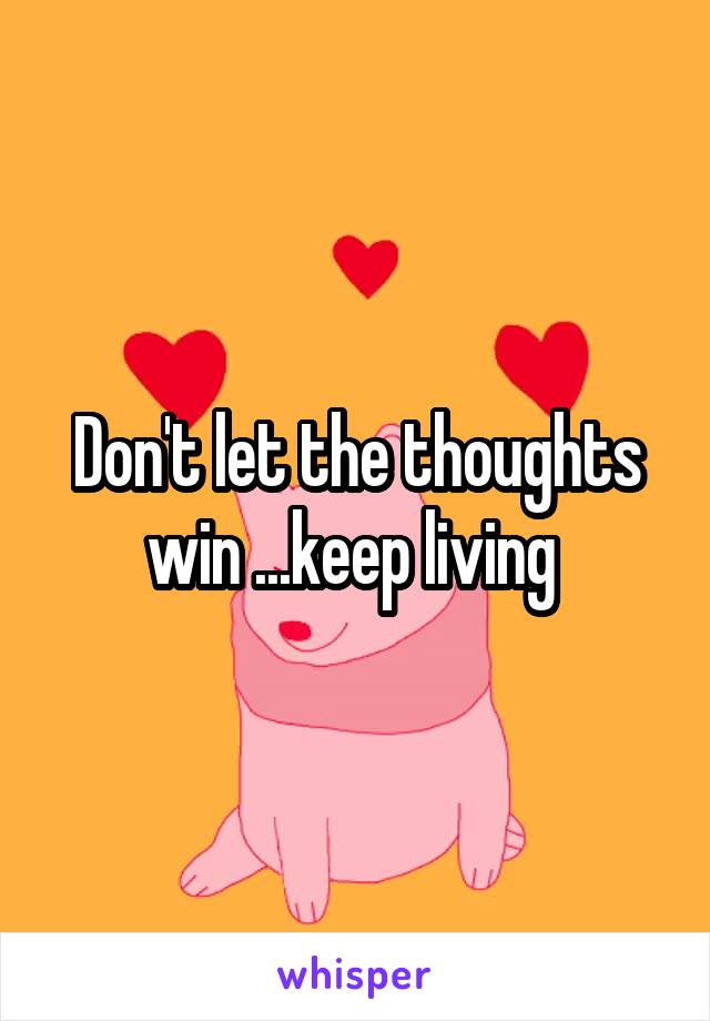 Don't let the thoughts win ...keep living 