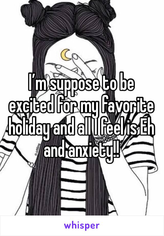 I’m suppose to be excited for my favorite holiday and all I feel is Eh and anxiety!! 