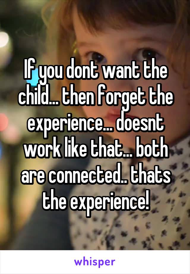 If you dont want the child... then forget the experience... doesnt work like that... both are connected.. thats the experience!