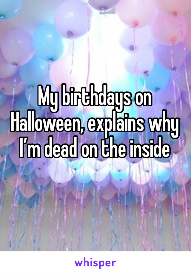 My birthdays on Halloween, explains why I’m dead on the inside 