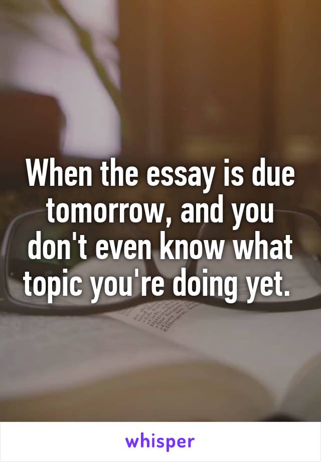 When the essay is due tomorrow, and you don't even know what topic you're doing yet. 