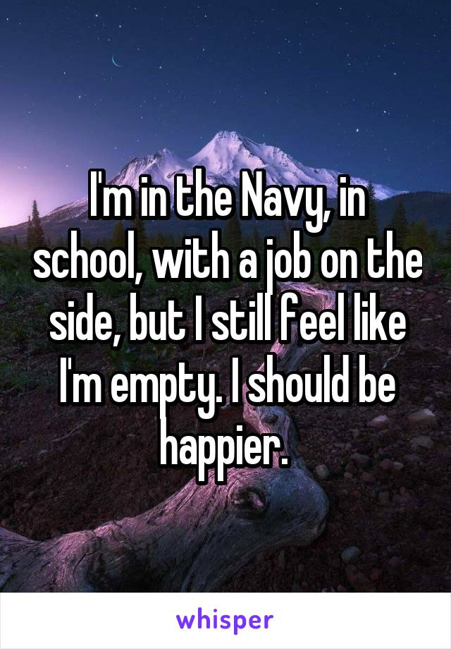 I'm in the Navy, in school, with a job on the side, but I still feel like I'm empty. I should be happier. 