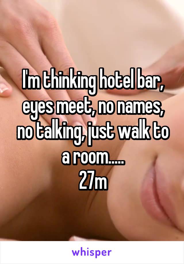 I'm thinking hotel bar, eyes meet, no names,
no talking, just walk to a room.....
27m