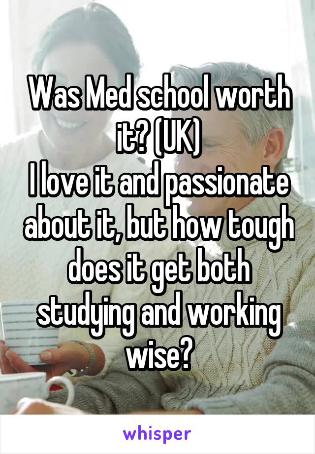 Was Med school worth it? (UK)
I love it and passionate about it, but how tough does it get both studying and working wise?