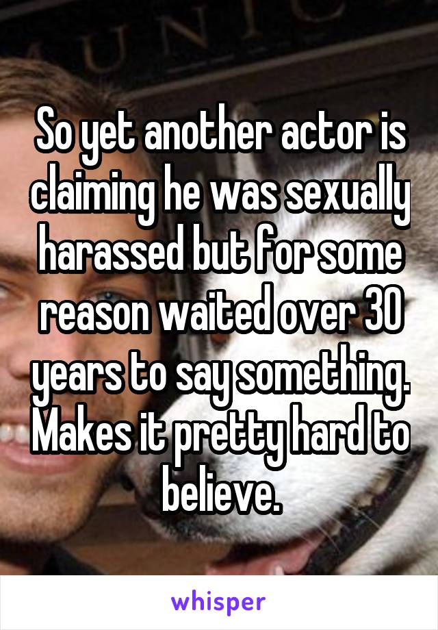 So yet another actor is claiming he was sexually harassed but for some reason waited over 30 years to say something. Makes it pretty hard to believe.