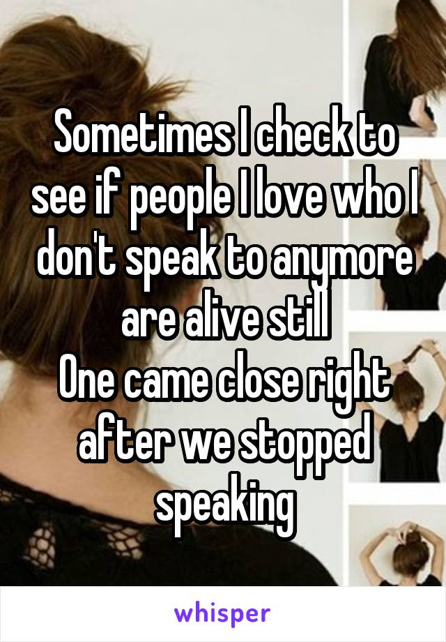 Sometimes I check to see if people I love who I don't speak to anymore are alive still
One came close right after we stopped speaking