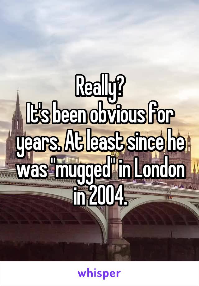 Really?
It's been obvious for years. At least since he was "mugged" in London in 2004.