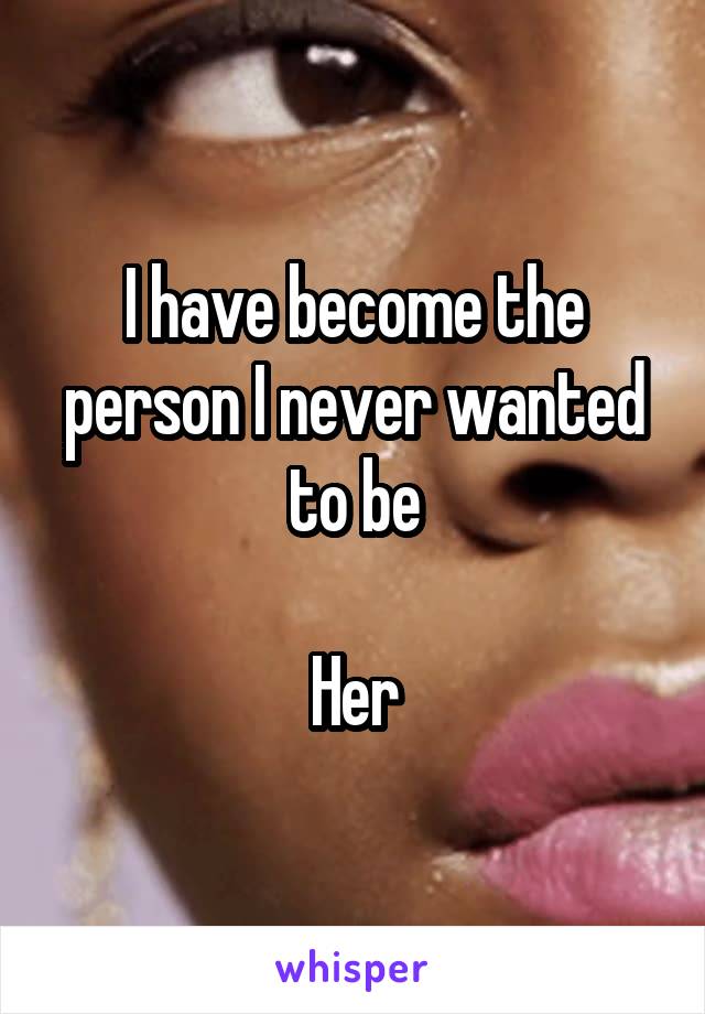 I have become the person I never wanted to be

Her