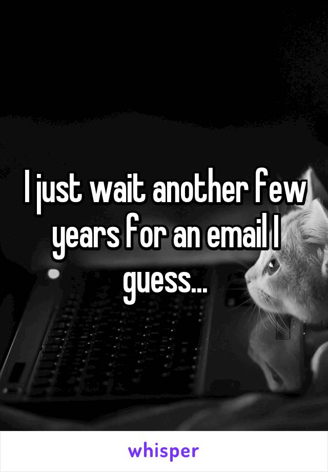 I just wait another few years for an email I guess...