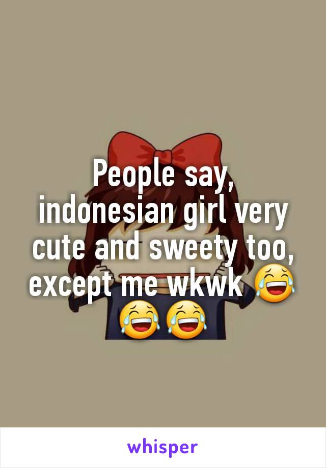 People say, indonesian girl very cute and sweety too, except me wkwk 😂😂😂