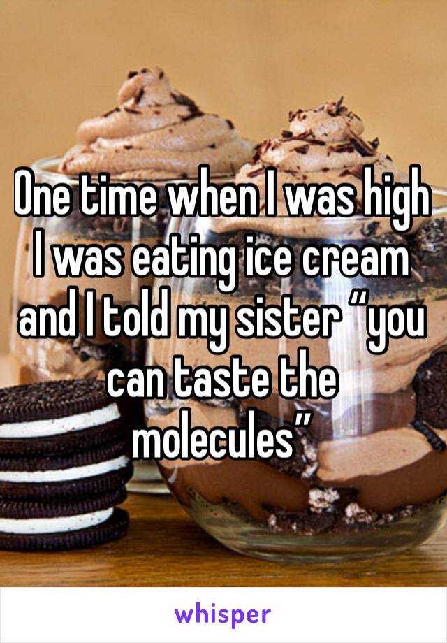 One time when I was high I was eating ice cream and I told my sister “you can taste the molecules” 