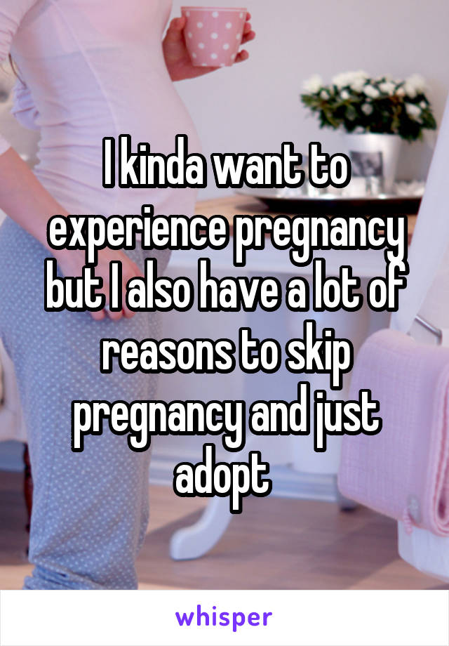 I kinda want to experience pregnancy but I also have a lot of reasons to skip pregnancy and just adopt 