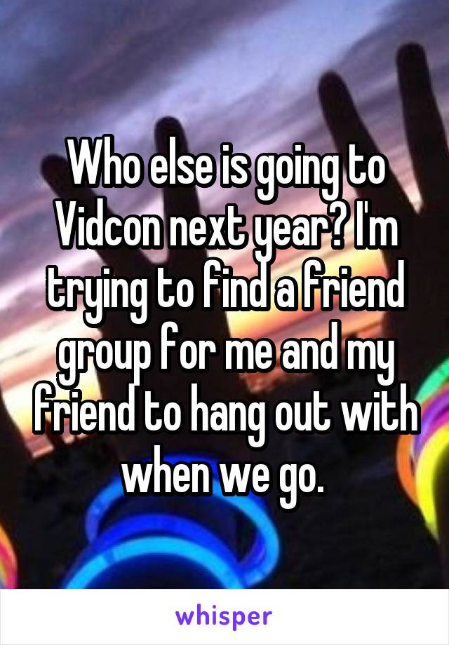 Who else is going to Vidcon next year? I'm trying to find a friend group for me and my friend to hang out with when we go. 