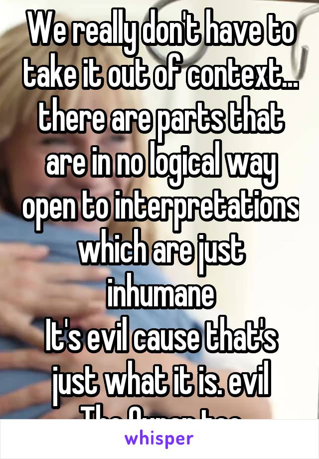 We really don't have to take it out of context... there are parts that are in no logical way open to interpretations which are just inhumane
It's evil cause that's just what it is. evil
The Quran too