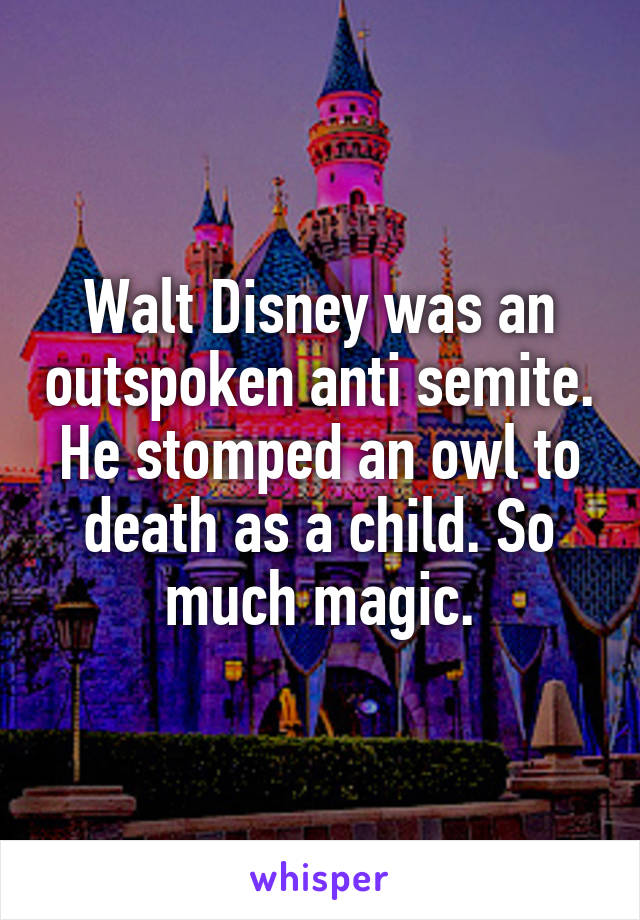 Walt Disney was an outspoken anti semite.
He stomped an owl to death as a child. So much magic.