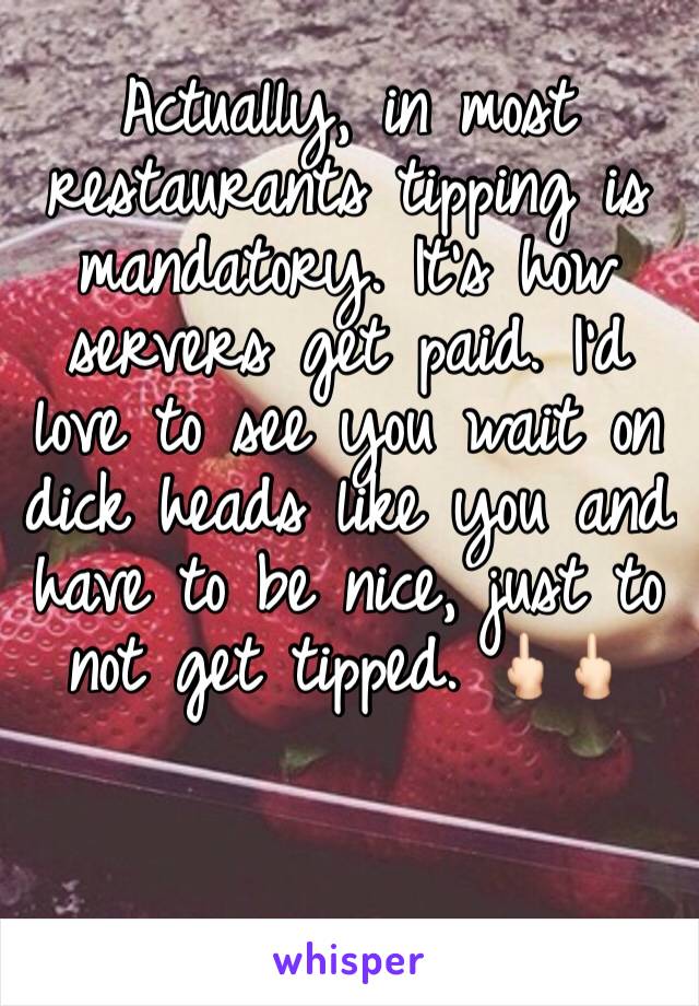 Actually, in most restaurants tipping is mandatory. It’s how servers get paid. I’d love to see you wait on dick heads like you and have to be nice, just to not get tipped. 🖕🏻🖕🏻