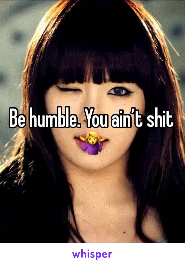 Be humble. You ain’t shit 🤷‍♀️