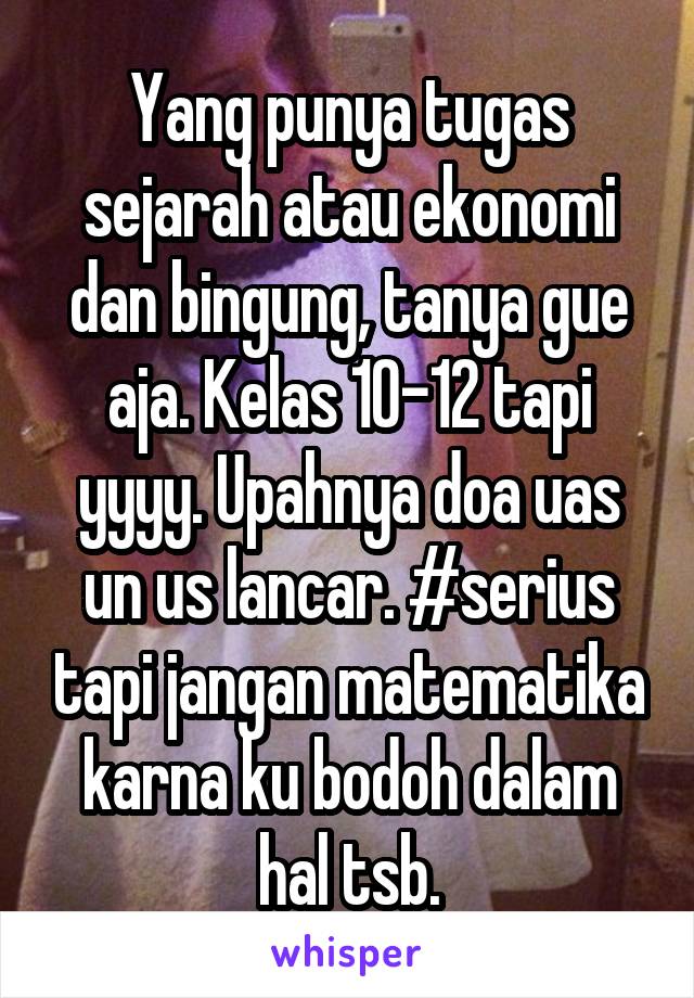 Yang punya tugas sejarah atau ekonomi dan bingung, tanya gue aja. Kelas 10-12 tapi yyyy. Upahnya doa uas un us lancar. #serius tapi jangan matematika karna ku bodoh dalam hal tsb.