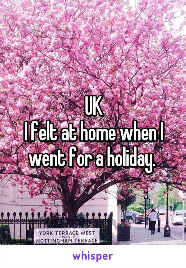 UK
I felt at home when I went for a holiday. 