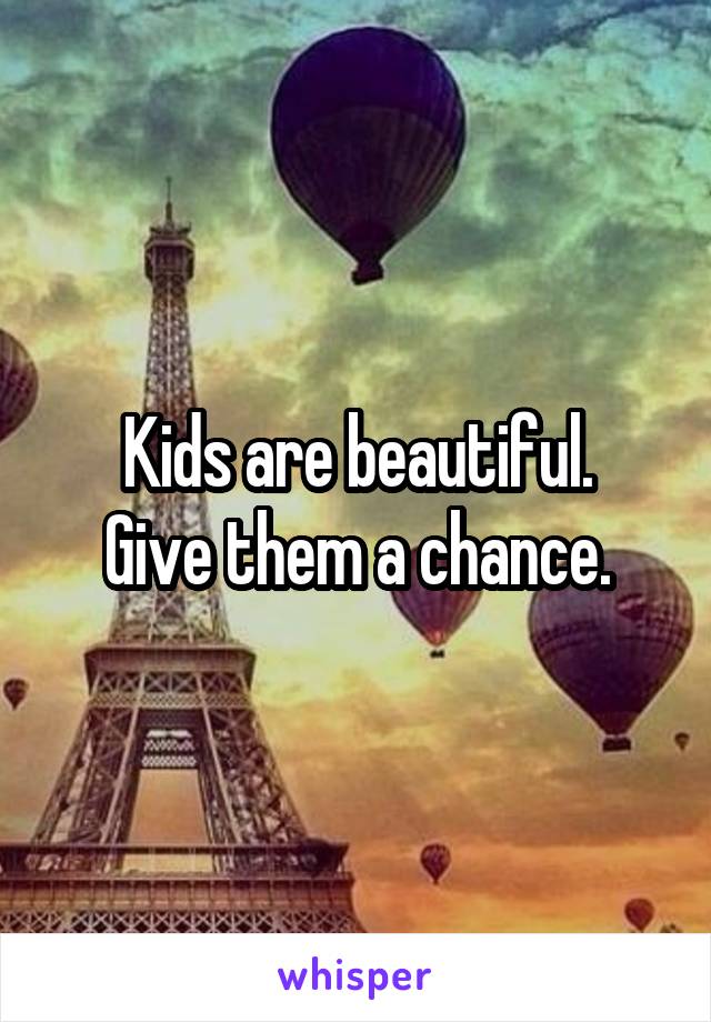Kids are beautiful.
Give them a chance.