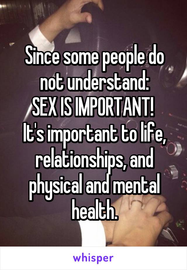 Since some people do not understand:
SEX IS IMPORTANT! 
It's important to life, relationships, and physical and mental health.