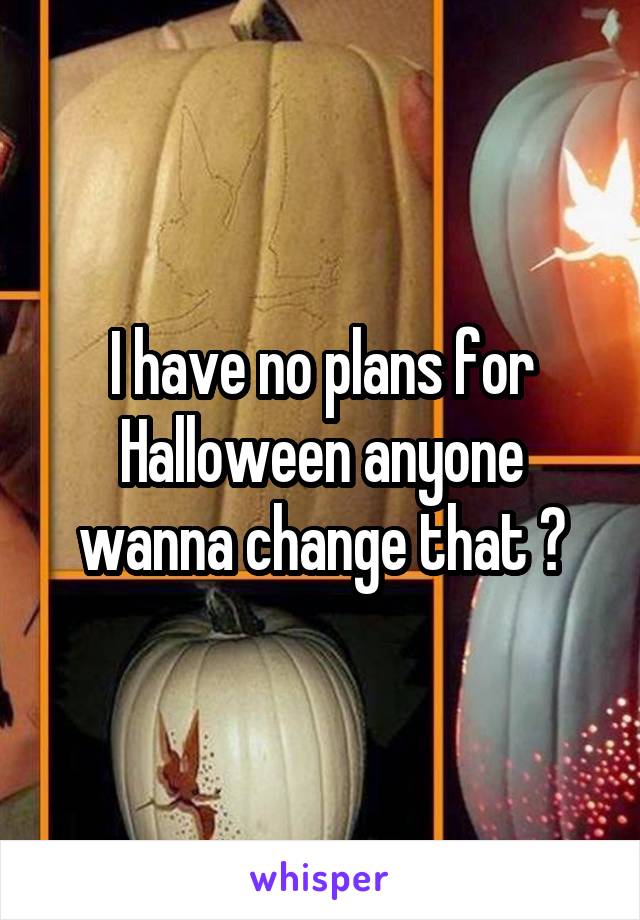 I have no plans for Halloween anyone wanna change that ?