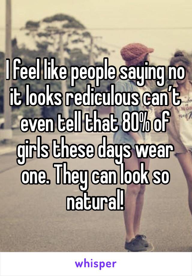 I feel like people saying no it looks rediculous can’t even tell that 80% of girls these days wear one. They can look so natural! 