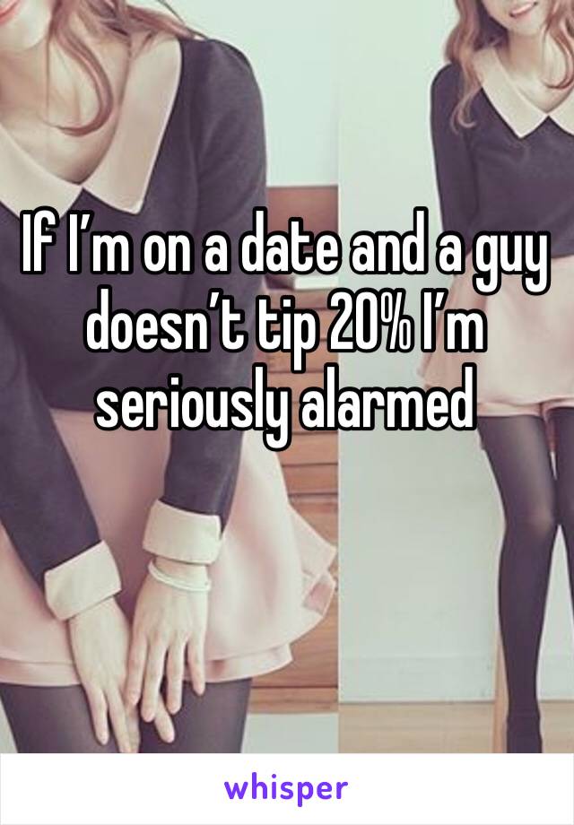 If I’m on a date and a guy doesn’t tip 20% I’m seriously alarmed