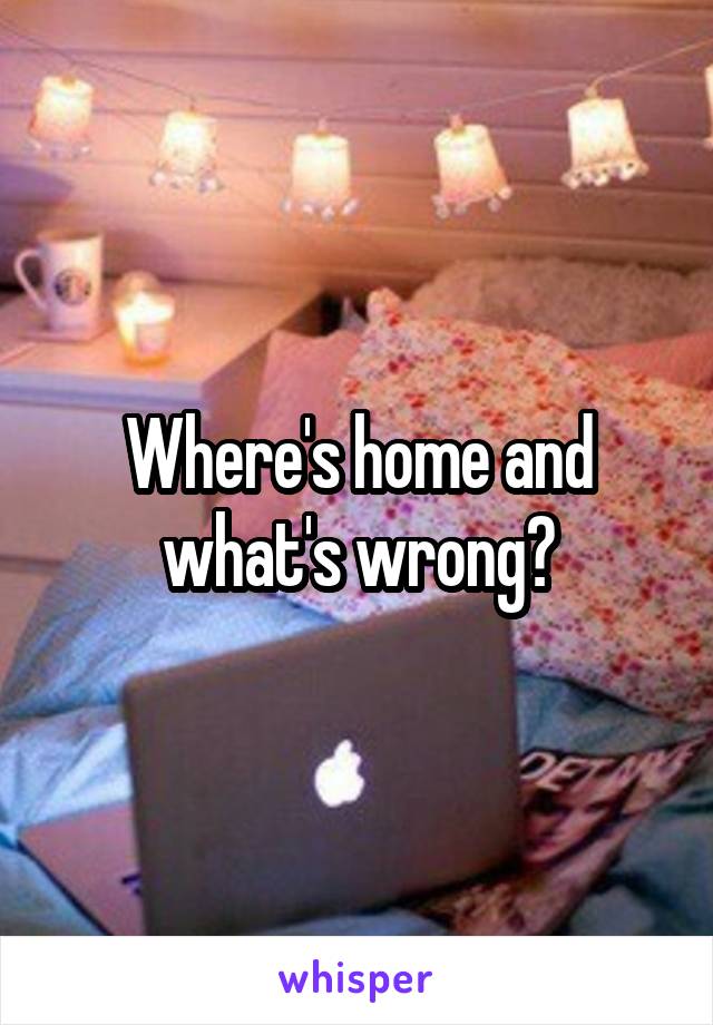 Where's home and what's wrong?