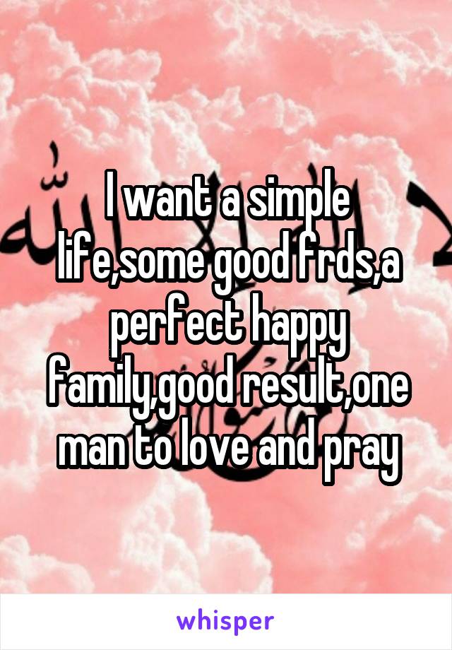 I want a simple life,some good frds,a perfect happy family,good result,one man to love and pray