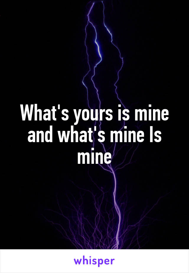 What's yours is mine and what's mine Is mine