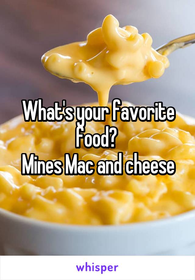 What's your favorite food? 
Mines Mac and cheese