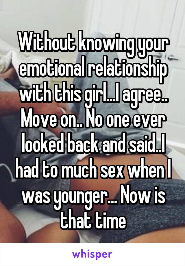 Without knowing your emotional relationship with this girl...I agree.. Move on.. No one ever looked back and said..I had to much sex when I was younger... Now is that time