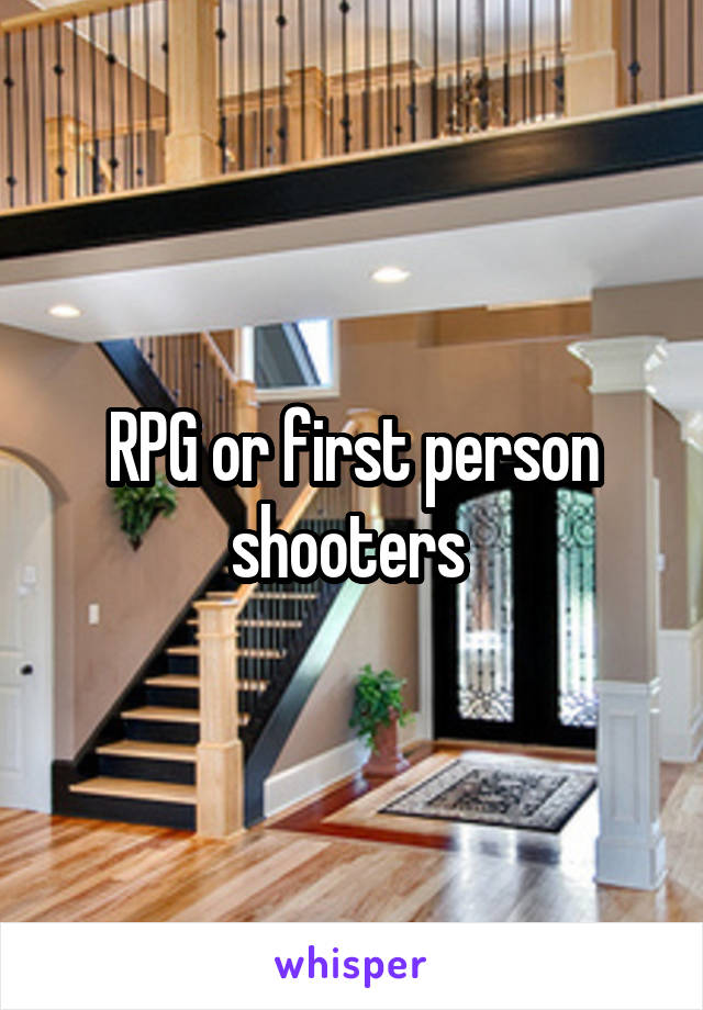 RPG or first person shooters 