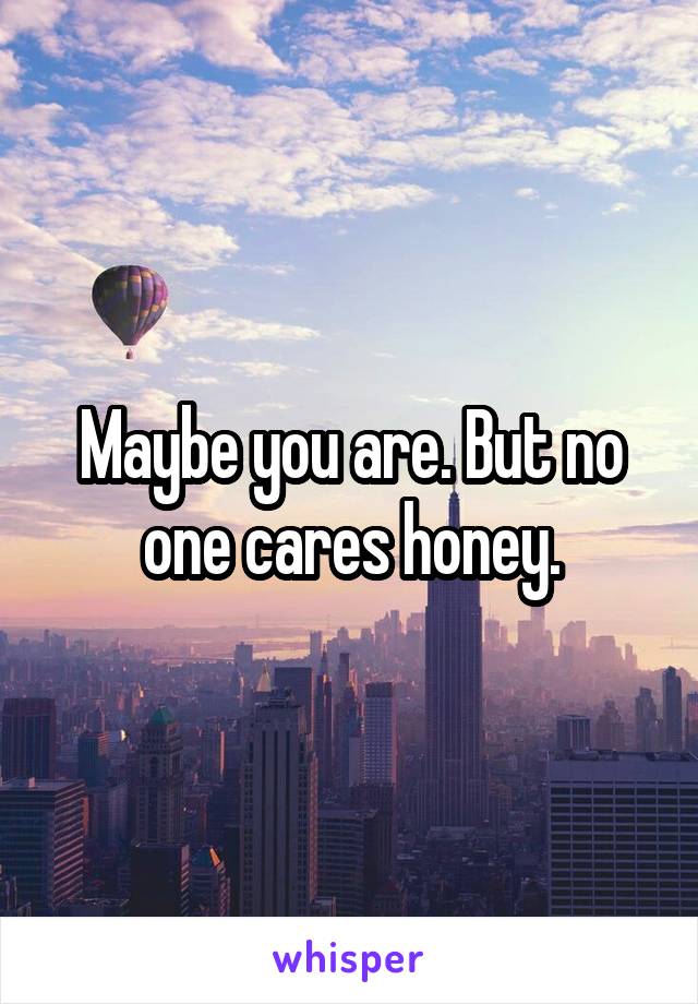 Maybe you are. But no one cares honey.