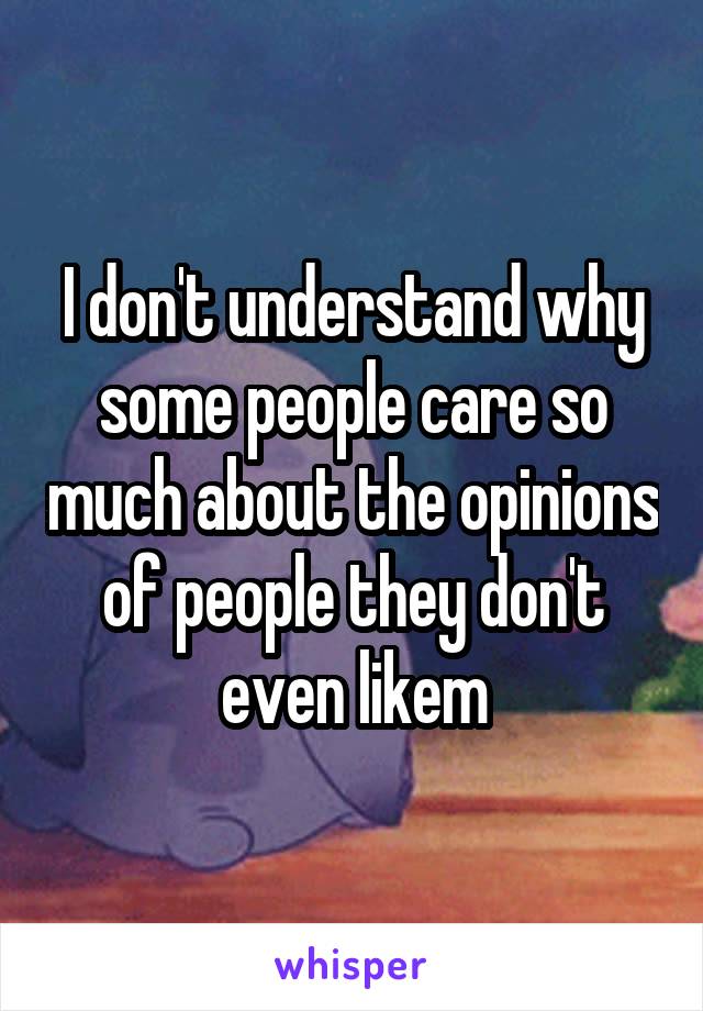 I don't understand why some people care so much about the opinions of people they don't even likem