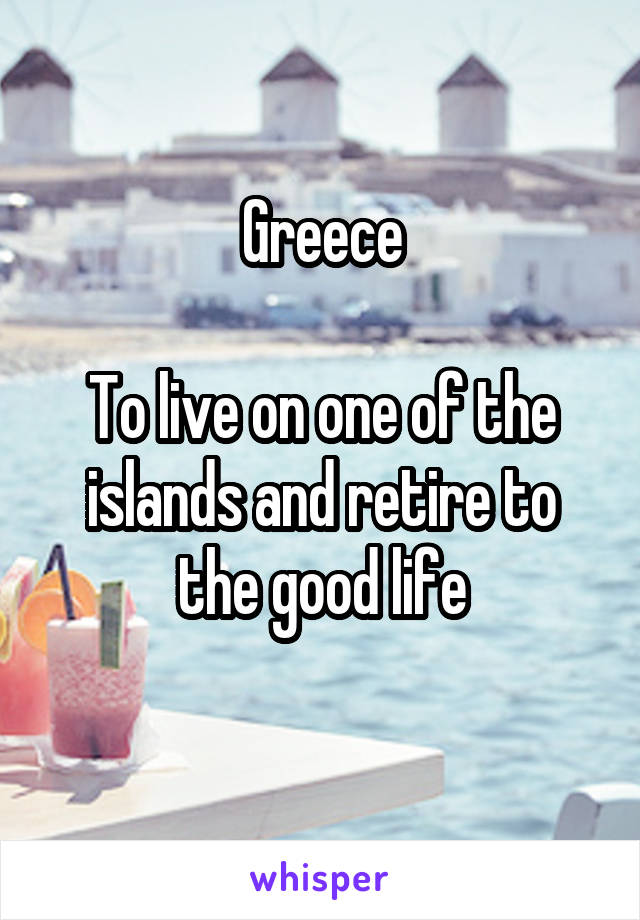 Greece

To live on one of the islands and retire to the good life
