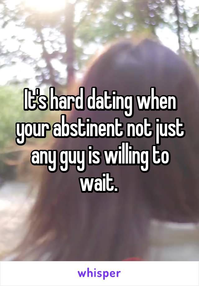 It's hard dating when your abstinent not just any guy is willing to wait. 